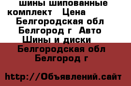 шины шипованные комплект › Цена ­ 7 500 - Белгородская обл., Белгород г. Авто » Шины и диски   . Белгородская обл.,Белгород г.